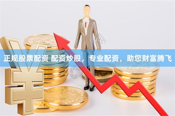 正规股票配资 配资炒股，专业配资，助您财富腾飞