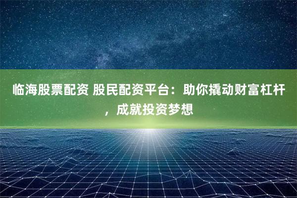 临海股票配资 股民配资平台：助你撬动财富杠杆，成就投资梦想