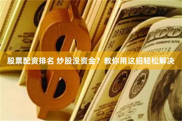 股票配资排名 炒股没资金？教你用这招轻松解决