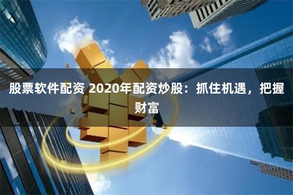 股票软件配资 2020年配资炒股：抓住机遇，把握财富