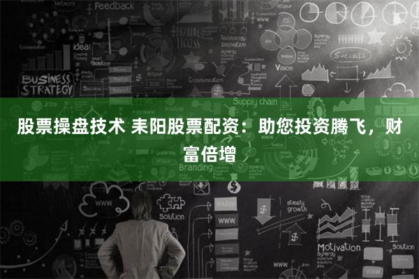 股票操盘技术 耒阳股票配资：助您投资腾飞，财富倍增