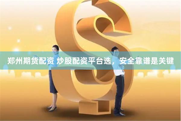 郑州期货配资 炒股配资平台选，安全靠谱是关键