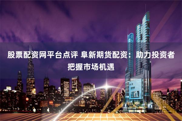股票配资网平台点评 阜新期货配资：助力投资者把握市场机遇