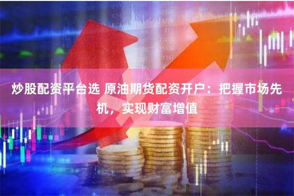 炒股配资平台选 原油期货配资开户：把握市场先机，实现财富增值