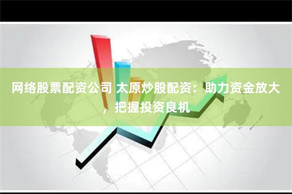 网络股票配资公司 太原炒股配资：助力资金放大，把握投资良机