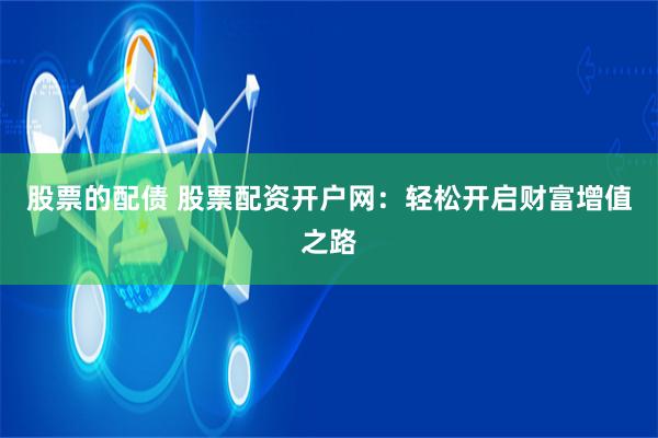 股票的配债 股票配资开户网：轻松开启财富增值之路