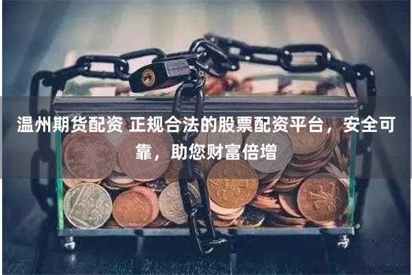 温州期货配资 正规合法的股票配资平台，安全可靠，助您财富倍增