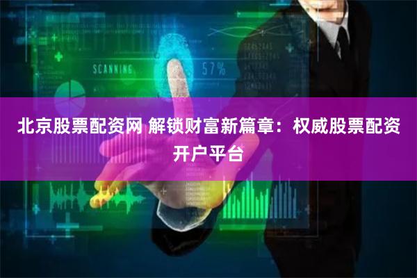 北京股票配资网 解锁财富新篇章：权威股票配资开户平台