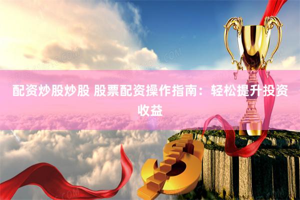 配资炒股炒股 股票配资操作指南：轻松提升投资收益