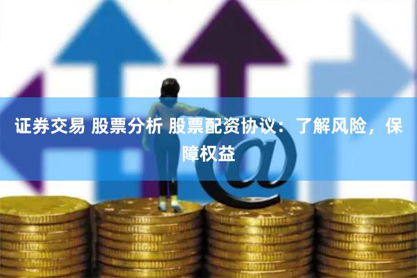 证券交易 股票分析 股票配资协议：了解风险，保障权益