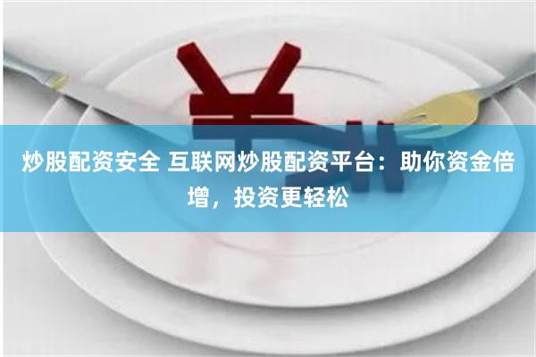 炒股配资安全 互联网炒股配资平台：助你资金倍增，投资更轻松