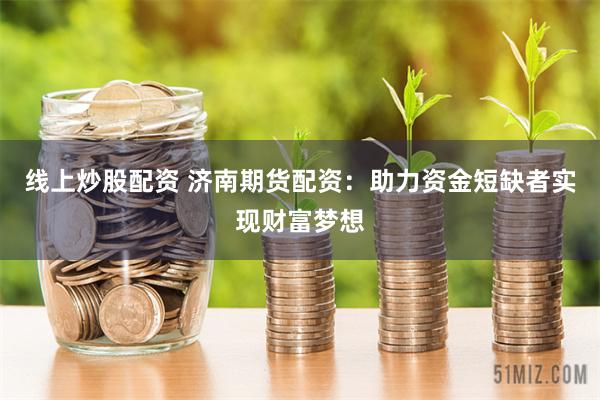 线上炒股配资 济南期货配资：助力资金短缺者实现财富梦想