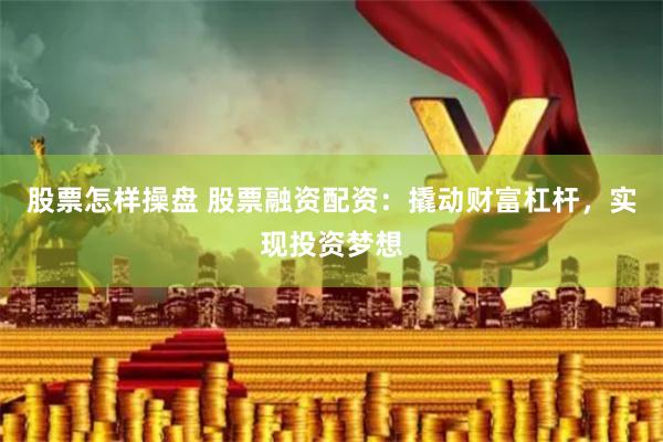 股票怎样操盘 股票融资配资：撬动财富杠杆，实现投资梦想