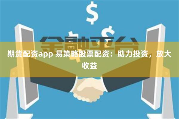 期货配资app 易策略股票配资：助力投资，放大收益