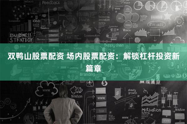 双鸭山股票配资 场内股票配资：解锁杠杆投资新篇章