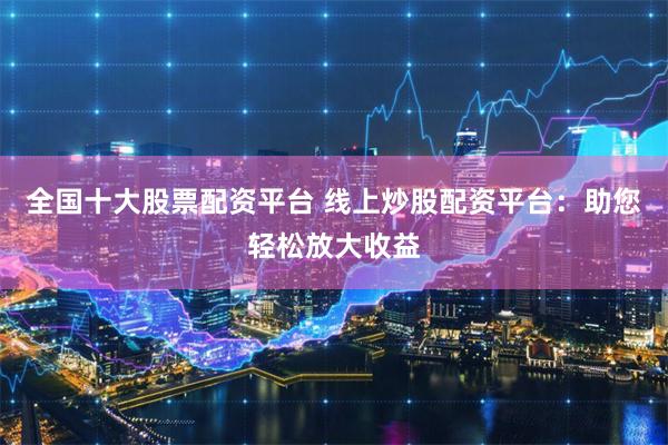 全国十大股票配资平台 线上炒股配资平台：助您轻松放大收益