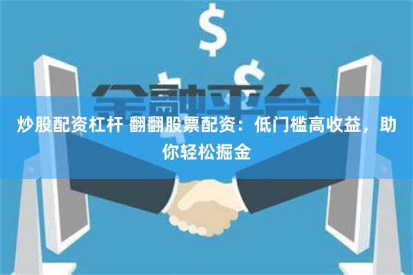 炒股配资杠杆 翻翻股票配资：低门槛高收益，助你轻松掘金