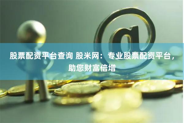 股票配资平台查询 股米网：专业股票配资平台，助您财富倍增