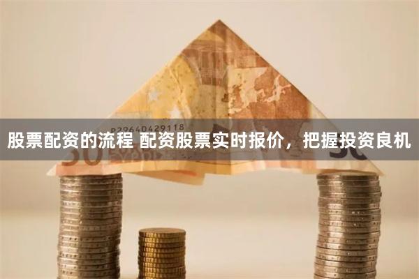 股票配资的流程 配资股票实时报价，把握投资良机