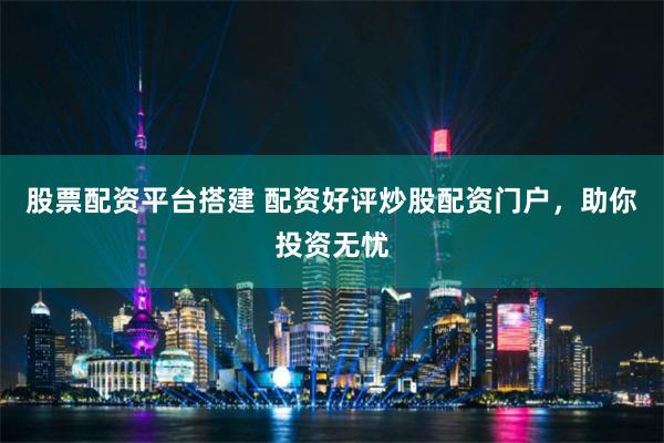 股票配资平台搭建 配资好评炒股配资门户，助你投资无忧