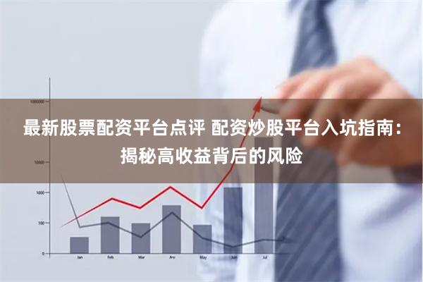 最新股票配资平台点评 配资炒股平台入坑指南：揭秘高收益背后的