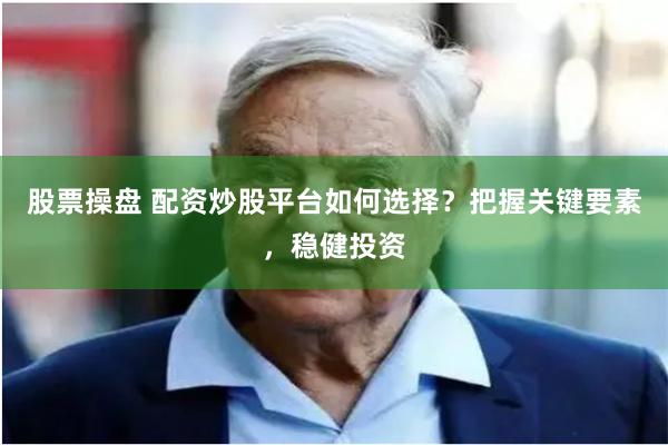 股票操盘 配资炒股平台如何选择？把握关键要素，稳健投资