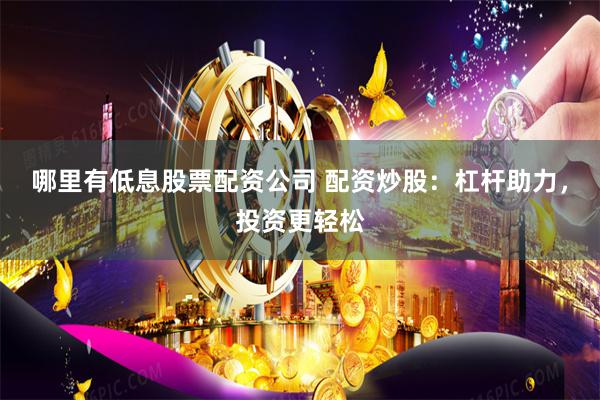 哪里有低息股票配资公司 配资炒股：杠杆助力，投资更轻松